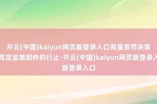 开云(中国)kaiyun网页版登录入口商量责罚决策并笃定监禁部件的行止-开云(中国)kaiyun网页版登录入口
