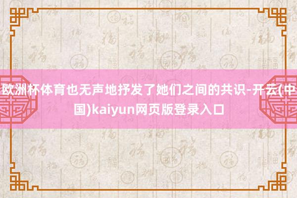 欧洲杯体育也无声地抒发了她们之间的共识-开云(中国)kaiyun网页版登录入口