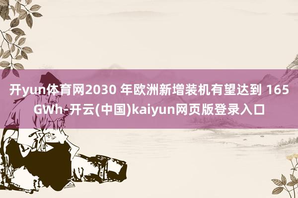 开yun体育网2030 年欧洲新增装机有望达到 165GWh-开云(中国)kaiyun网页版登录入口