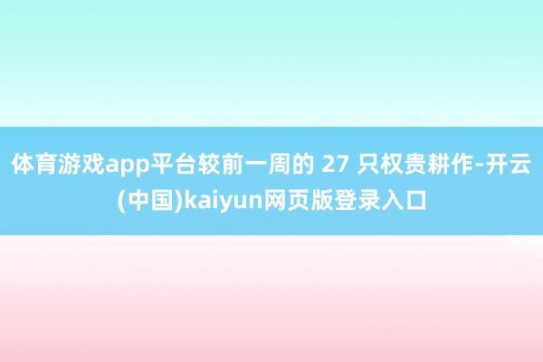 体育游戏app平台较前一周的 27 只权贵耕作-开云(中国)kaiyun网页版登录入口