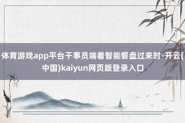 体育游戏app平台干事员端着智能餐盘过来时-开云(中国)kaiyun网页版登录入口