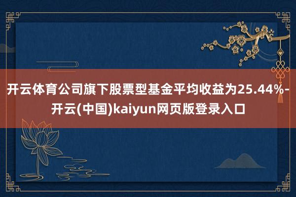 开云体育公司旗下股票型基金平均收益为25.44%-开云(中国)kaiyun网页版登录入口