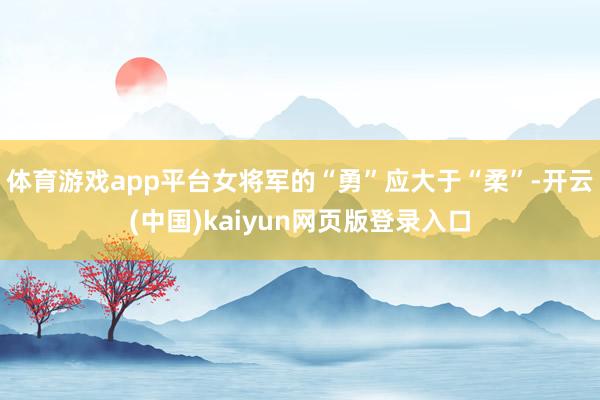 体育游戏app平台女将军的“勇”应大于“柔”-开云(中国)kaiyun网页版登录入口