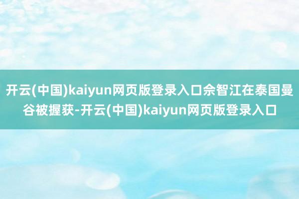 开云(中国)kaiyun网页版登录入口佘智江在泰国曼谷被握获-开云(中国)kaiyun网页版登录入口