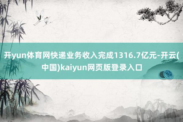 开yun体育网快递业务收入完成1316.7亿元-开云(中国)kaiyun网页版登录入口