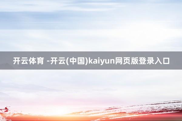 开云体育 -开云(中国)kaiyun网页版登录入口