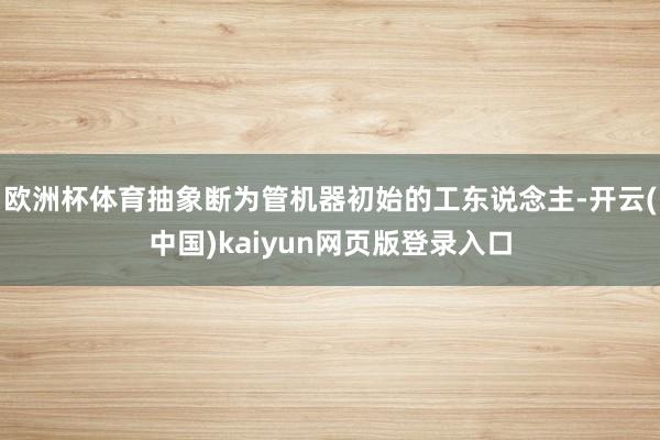 欧洲杯体育抽象断为管机器初始的工东说念主-开云(中国)kaiyun网页版登录入口