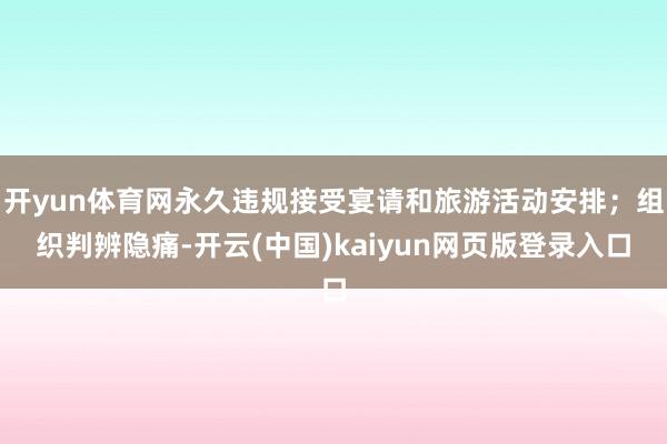 开yun体育网永久违规接受宴请和旅游活动安排;组织判辨隐痛-开云(中国)kaiyun网页版登录入口