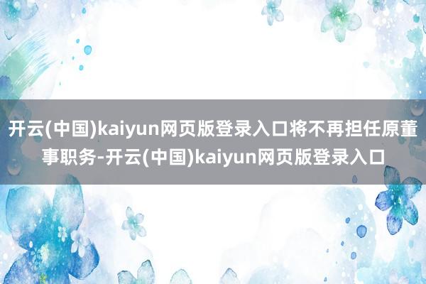 开云(中国)kaiyun网页版登录入口将不再担任原董事职务-开云(中国)kaiyun网页版登录入口