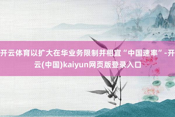 开云体育以扩大在华业务限制并相宜“中国速率”-开云(中国)kaiyun网页版登录入口