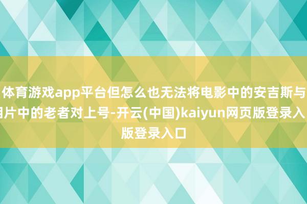 体育游戏app平台但怎么也无法将电影中的安吉斯与相片中的老者对上号-开云(中国)kaiyun网页版登录入口