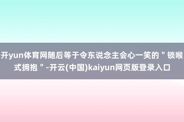 开yun体育网随后等于令东说念主会心一笑的"锁喉式拥抱"-开云(中国)kaiyun网页版登录入口