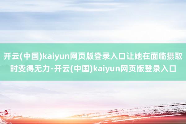开云(中国)kaiyun网页版登录入口让她在面临摄取时变得无力-开云(中国)kaiyun网页版登录入口