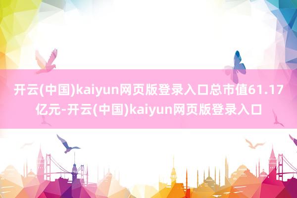 开云(中国)kaiyun网页版登录入口总市值61.17亿元-开云(中国)kaiyun网页版登录入口