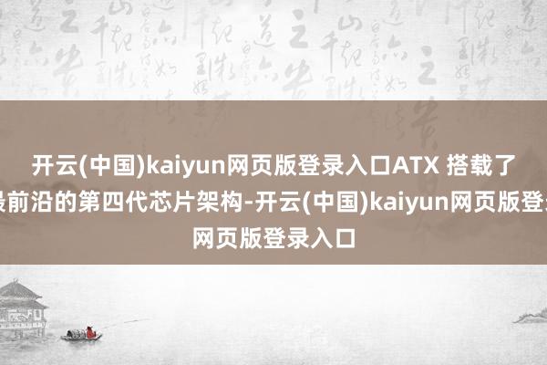 开云(中国)kaiyun网页版登录入口ATX 搭载了禾赛最前沿的第四代芯片架构-开云(中国)kaiyun网页版登录入口