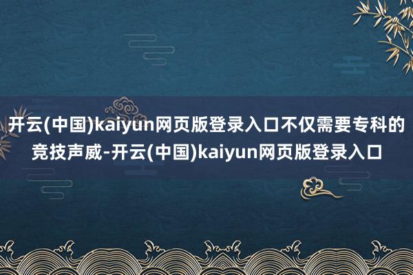 开云(中国)kaiyun网页版登录入口不仅需要专科的竞技声威-开云(中国)kaiyun网页版登录入口