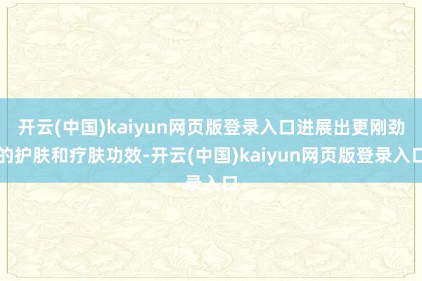 开云(中国)kaiyun网页版登录入口进展出更刚劲的护肤和疗肤功效-开云(中国)kaiyun网页版登录入口