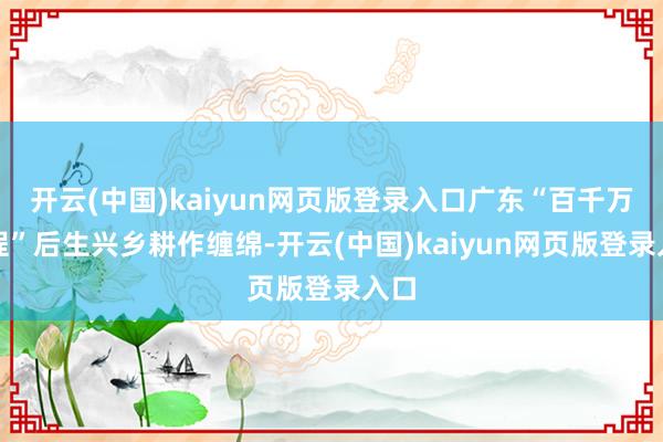 开云(中国)kaiyun网页版登录入口广东“百千万工程”后生兴乡耕作缠绵-开云(中国)kaiyun网页版登录入口