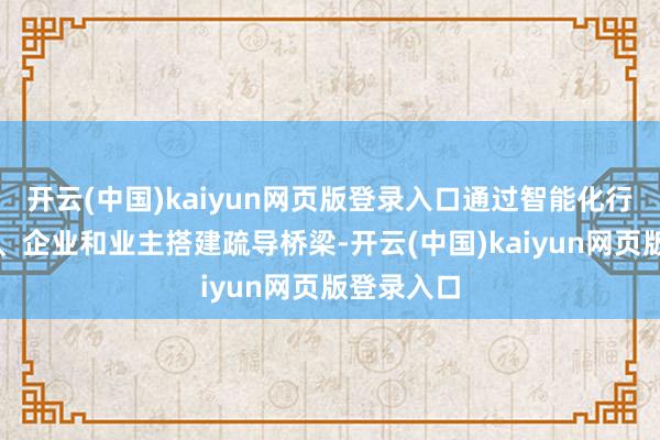 开云(中国)kaiyun网页版登录入口通过智能化行状为政府、企业和业主搭建疏导桥梁-开云(中国)kaiyun网页版登录入口