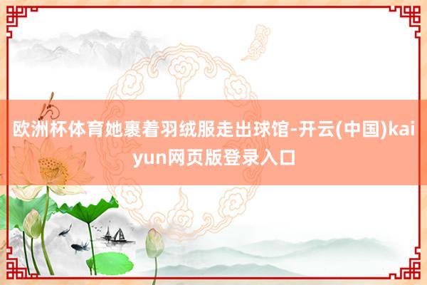 欧洲杯体育她裹着羽绒服走出球馆-开云(中国)kaiyun网页版登录入口