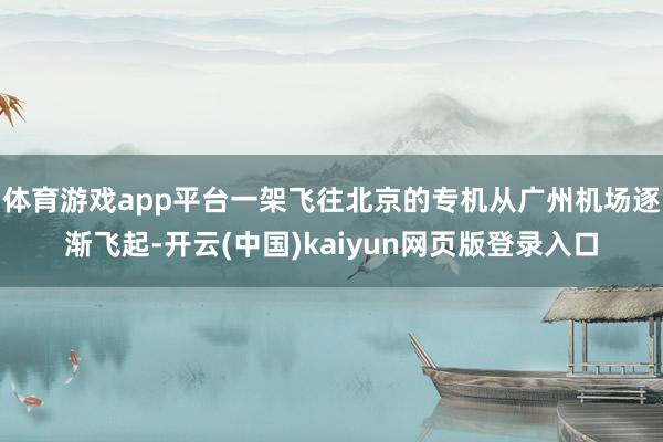 体育游戏app平台一架飞往北京的专机从广州机场逐渐飞起-开云(中国)kaiyun网页版登录入口