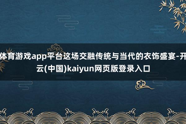 体育游戏app平台这场交融传统与当代的衣饰盛宴-开云(中国)kaiyun网页版登录入口