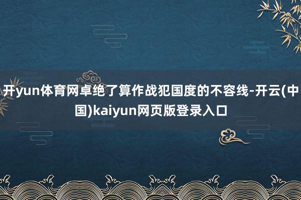 开yun体育网卓绝了算作战犯国度的不容线-开云(中国)kaiyun网页版登录入口