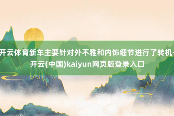 开云体育新车主要针对外不雅和内饰细节进行了转机-开云(中国)kaiyun网页版登录入口