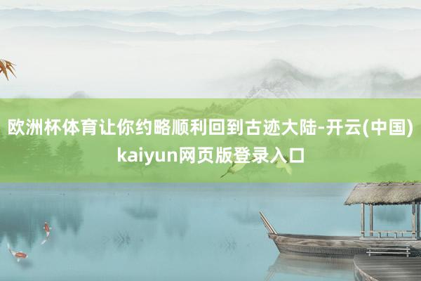 欧洲杯体育让你约略顺利回到古迹大陆-开云(中国)kaiyun网页版登录入口