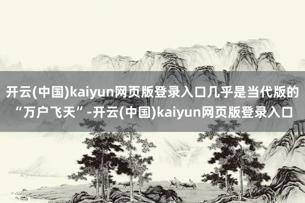 开云(中国)kaiyun网页版登录入口几乎是当代版的“万户飞天”-开云(中国)kaiyun网页版登录入口