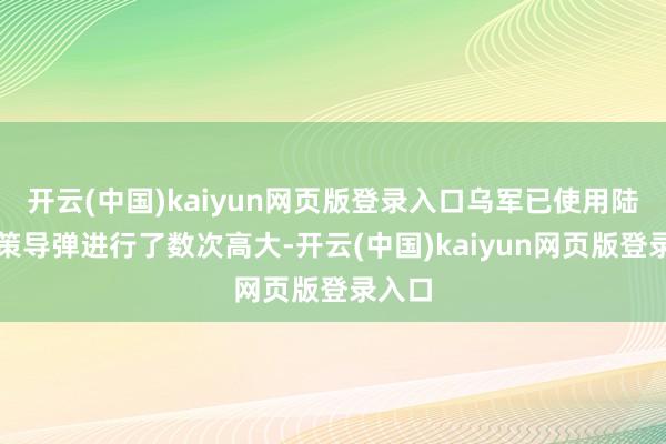 开云(中国)kaiyun网页版登录入口乌军已使用陆军政策导弹进行了数次高大-开云(中国)kaiyun网页版登录入口