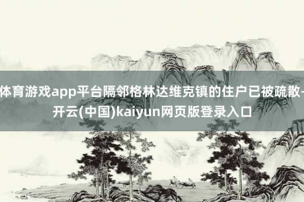 体育游戏app平台隔邻格林达维克镇的住户已被疏散-开云(中国)kaiyun网页版登录入口