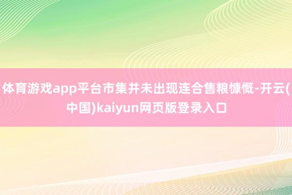 体育游戏app平台市集并未出现连合售粮慷慨-开云(中国)kaiyun网页版登录入口