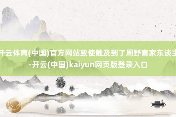 开云体育(中国)官方网站致使触及到了周野盲家东谈主-开云(中国)kaiyun网页版登录入口