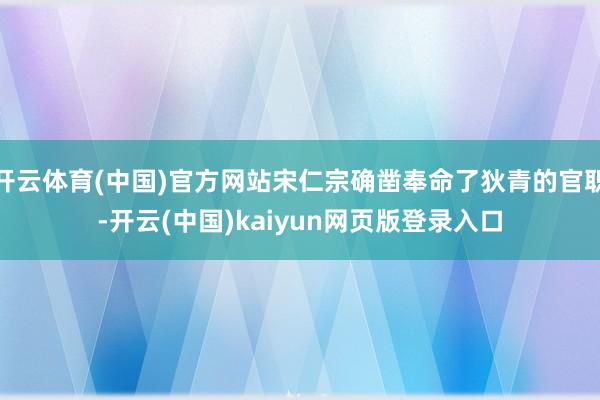 开云体育(中国)官方网站宋仁宗确凿奉命了狄青的官职-开云(中国)kaiyun网页版登录入口