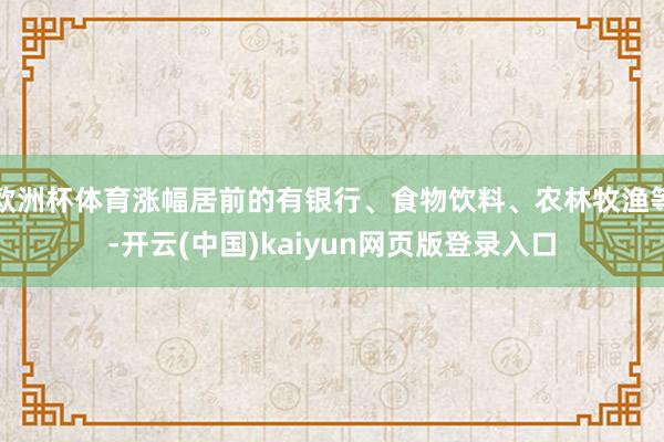 欧洲杯体育涨幅居前的有银行、食物饮料、农林牧渔等-开云(中国)kaiyun网页版登录入口