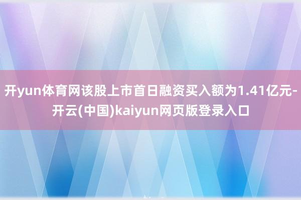 开yun体育网该股上市首日融资买入额为1.41亿元-开云(中国)kaiyun网页版登录入口