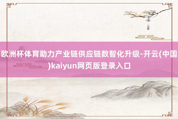 欧洲杯体育助力产业链供应链数智化升级-开云(中国)kaiyun网页版登录入口