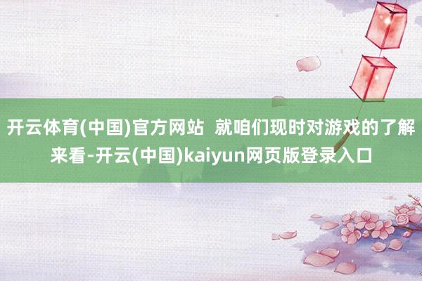 开云体育(中国)官方网站  就咱们现时对游戏的了解来看-开云(中国)kaiyun网页版登录入口