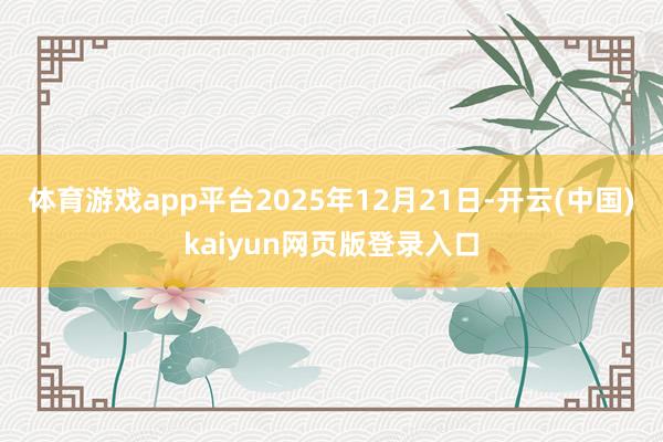体育游戏app平台2025年12月21日-开云(中国)kaiyun网页版登录入口