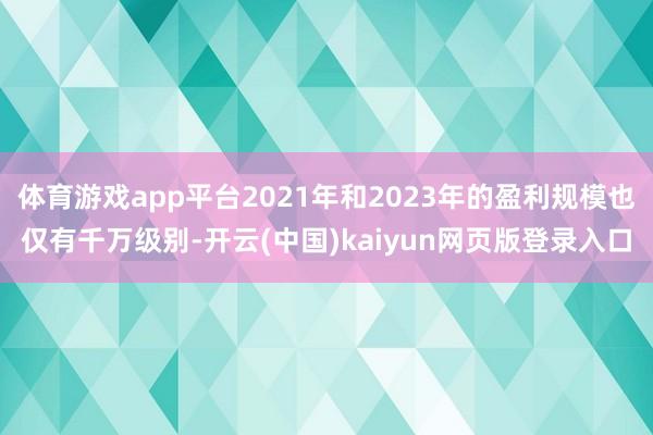 体育游戏app平台2021年和2023年的盈利规模也仅有千万级别-开云(中国)kaiyun网页版登录入口