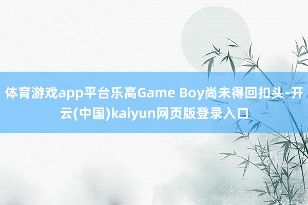 体育游戏app平台乐高Game Boy尚未得回扣头-开云(中国)kaiyun网页版登录入口