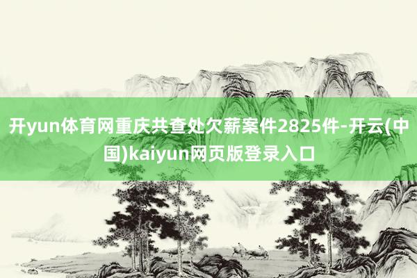 开yun体育网重庆共查处欠薪案件2825件-开云(中国)kaiyun网页版登录入口