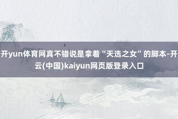 开yun体育网真不错说是拿着“天选之女”的脚本-开云(中国)kaiyun网页版登录入口