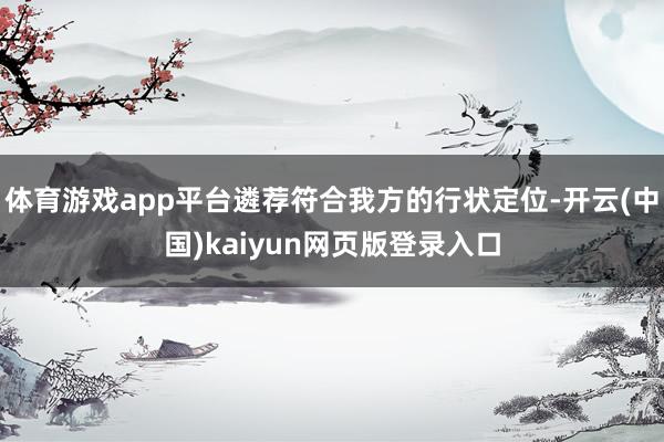 体育游戏app平台遴荐符合我方的行状定位-开云(中国)kaiyun网页版登录入口