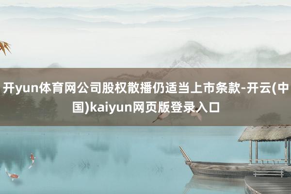 开yun体育网公司股权散播仍适当上市条款-开云(中国)kaiyun网页版登录入口