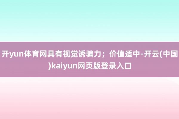 开yun体育网具有视觉诱骗力；价值适中-开云(中国)kaiyun网页版登录入口