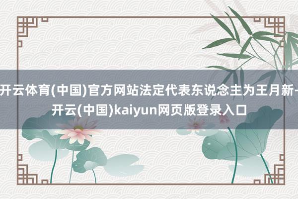 开云体育(中国)官方网站法定代表东说念主为王月新-开云(中国)kaiyun网页版登录入口