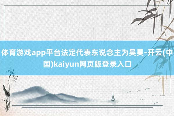 体育游戏app平台法定代表东说念主为吴昊-开云(中国)kaiyun网页版登录入口