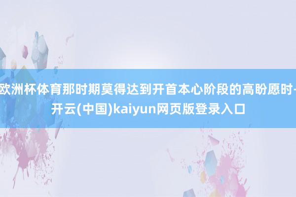 欧洲杯体育那时期莫得达到开首本心阶段的高盼愿时-开云(中国)kaiyun网页版登录入口